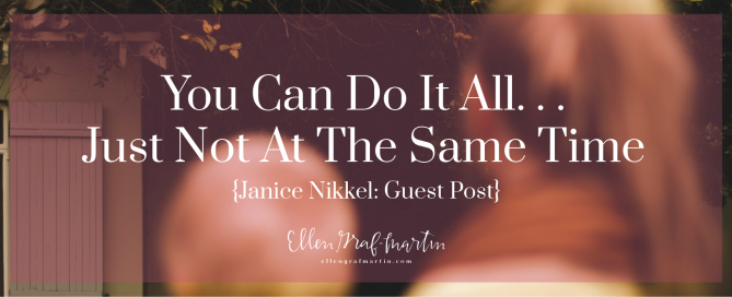 Janice Nikkel: You Can Do It All...Just Not At The Same Time